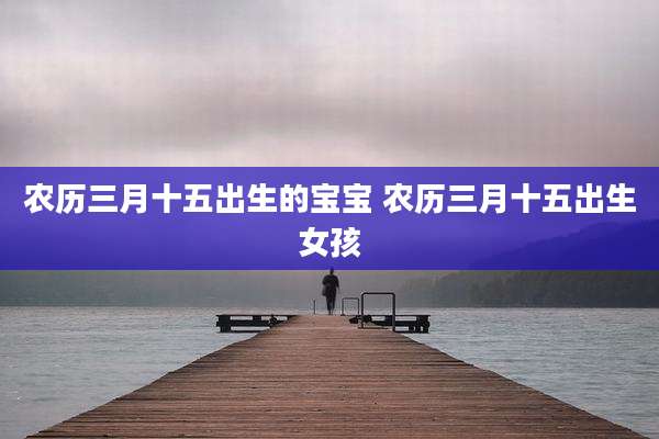 农历三月十五出生的宝宝 农历三月十五出生女孩
