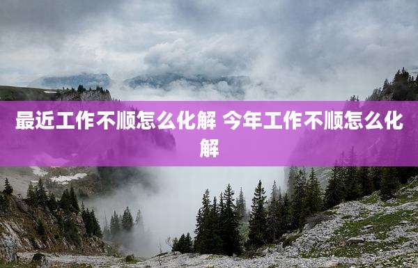 最近工作不顺怎么化解 今年工作不顺怎么化解
