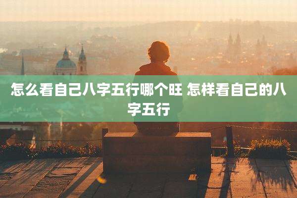 怎么看自己八字五行哪个旺 怎样看自己的八字五行