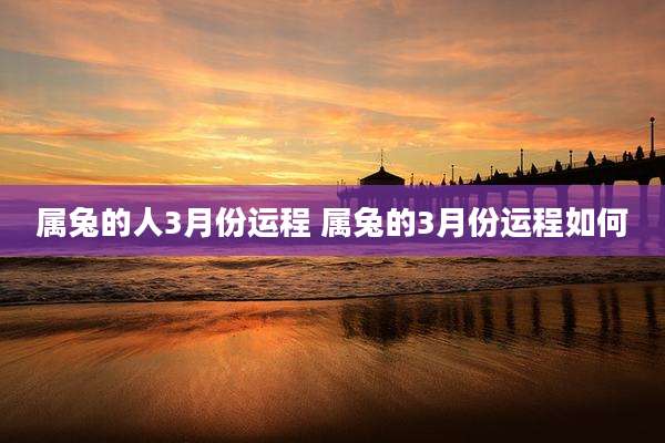 属兔的人3月份运程 属兔的3月份运程如何