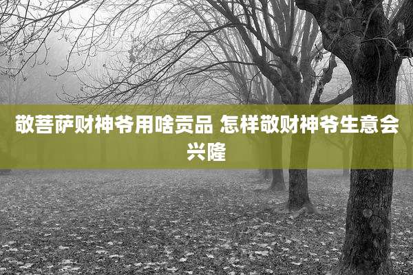 敬菩萨财神爷用啥贡品 怎样敬财神爷生意会兴隆