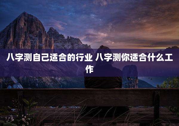八字测自己适合的行业 八字测你适合什么工作