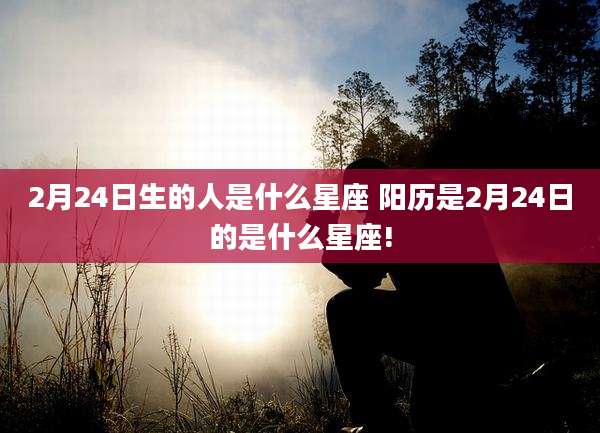 2月24日生的人是什么星座 阳历是2月24日的是什么星座!