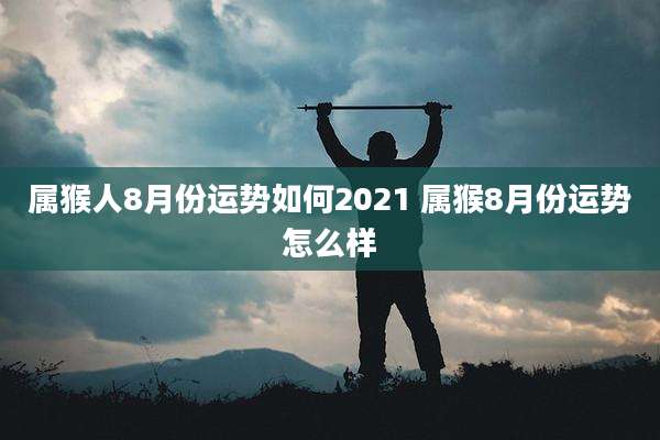 属猴人8月份运势如何2021 属猴8月份运势怎么样