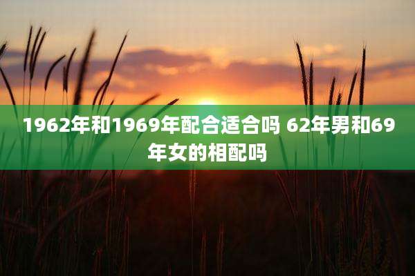 1962年和1969年配合适合吗 62年男和69年女的相配吗
