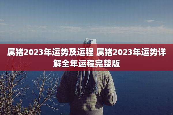 属猪2023年运势及运程 属猪2023年运势详解全年运程完整版