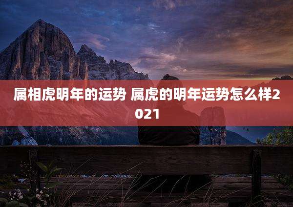 属相虎明年的运势 属虎的明年运势怎么样2021