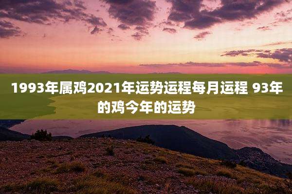 1993年属鸡2021年运势运程每月运程 93年的鸡今年的运势