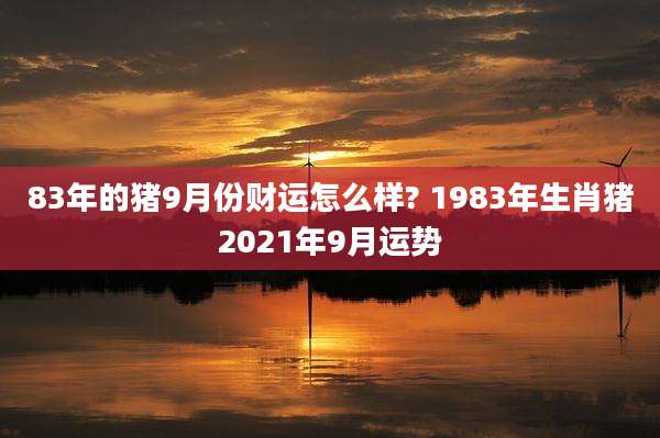 83年的猪9月份财运怎么样? 1983年生肖猪2021年9月运势