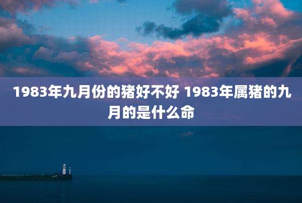 1983年九月份的猪好不好 1983年属猪的九月的是什么命