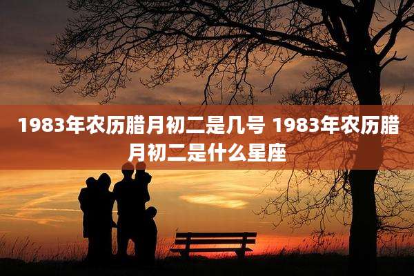 1983年农历腊月初二是几号 1983年农历腊月初二是什么星座