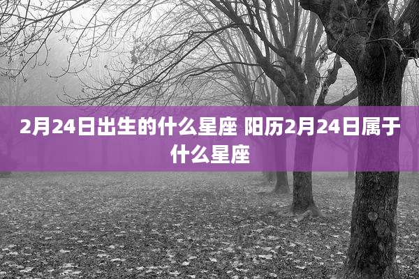 2月24日出生的什么星座 阳历2月24日属于什么星座
