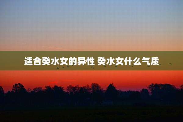 适合癸水女的异性 癸水女什么气质