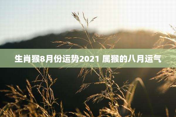 生肖猴8月份运势2021 属猴的八月运气