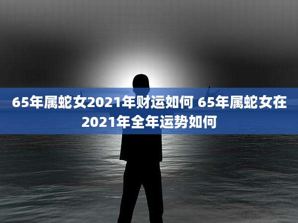 65年属蛇女2021年财运如何 65年属蛇女在2021年全年运势如何