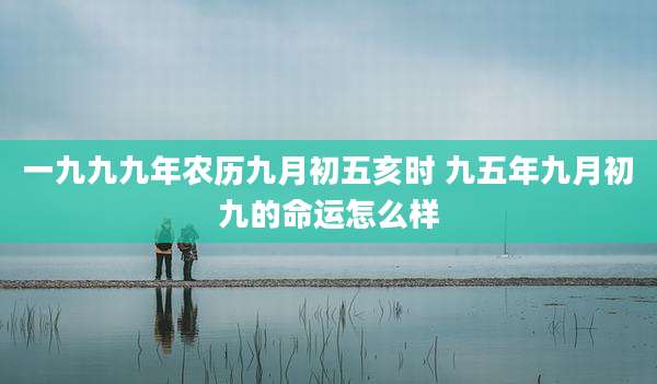 一九九九年农历九月初五亥时 九五年九月初九的命运怎么样
