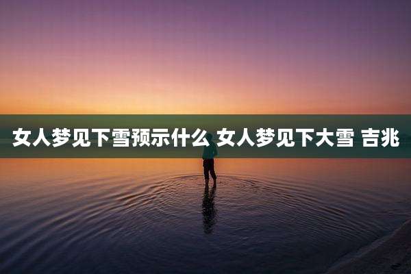 女人梦见下雪预示什么 女人梦见下大雪 吉兆