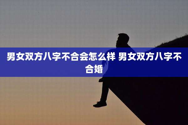 男女双方八字不合会怎么样 男女双方八字不合婚