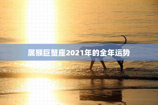属猴巨蟹座2021年的全年运势