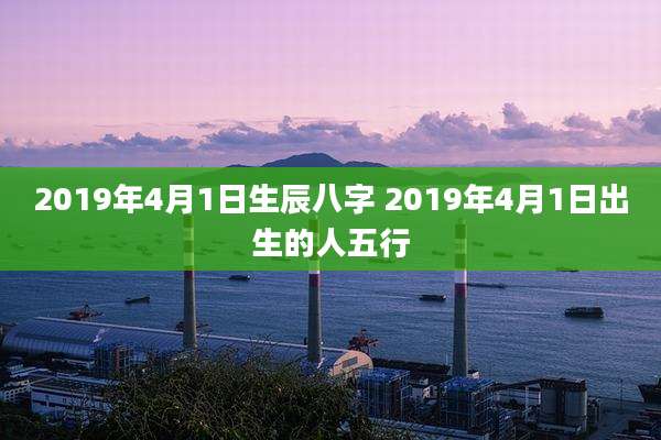 2019年4月1日生辰八字 2019年4月1日出生的人五行