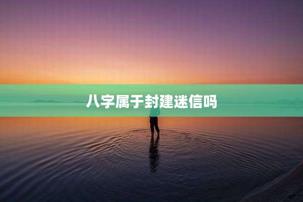 八字属于封建迷信吗