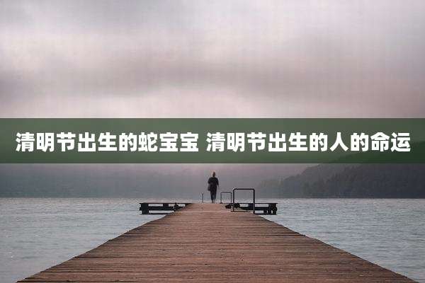 清明节出生的蛇宝宝 清明节出生的人的命运