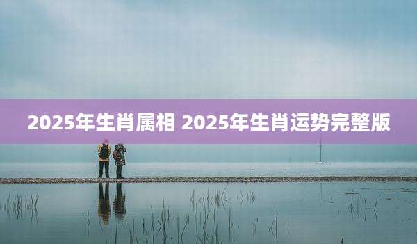 2025年生肖属相 2025年生肖运势完整版