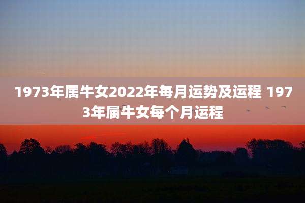 1973年属牛女2022年每月运势及运程 1973年属牛女每个月运程