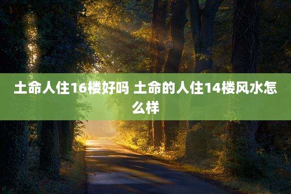 土命人住16楼好吗 土命的人住14楼风水怎么样