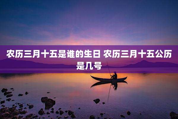 农历三月十五是谁的生日 农历三月十五公历是几号