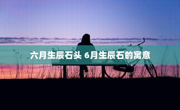 六月生辰石头 6月生辰石的寓意