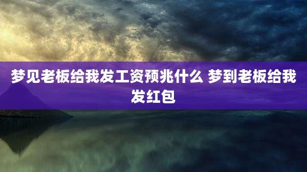 梦见老板给我发工资预兆什么 梦到老板给我发红包
