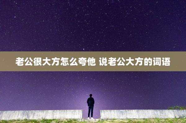 老公很大方怎么夸他 说老公大方的词语