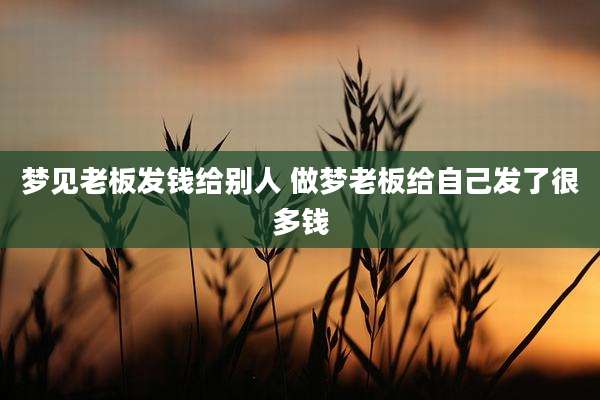 梦见老板发钱给别人 做梦老板给自己发了很多钱