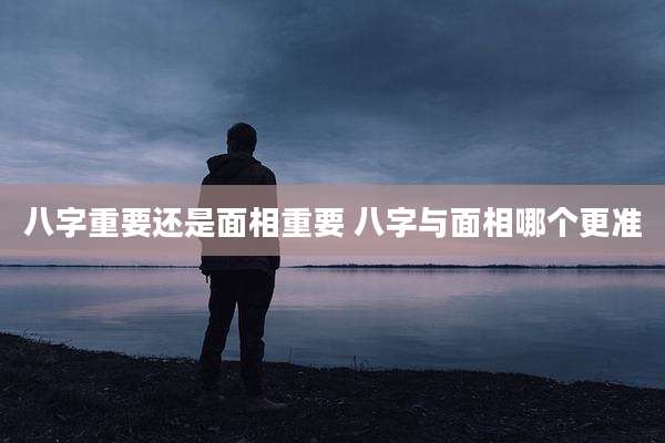 八字重要还是面相重要 八字与面相哪个更准