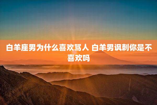 白羊座男为什么喜欢骂人 白羊男讽刺你是不喜欢吗