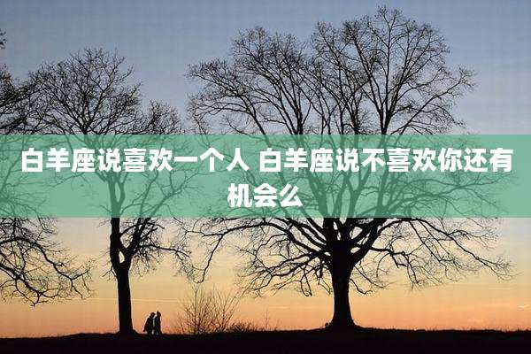 白羊座说喜欢一个人 白羊座说不喜欢你还有机会么