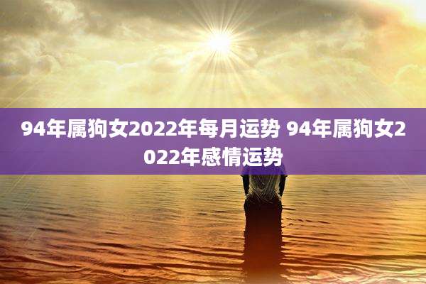94年属狗女2022年每月运势 94年属狗女2022年感情运势