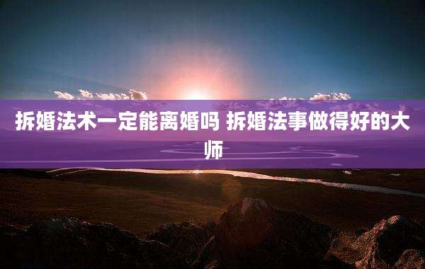 拆婚法术一定能离婚吗 拆婚法事做得好的大师