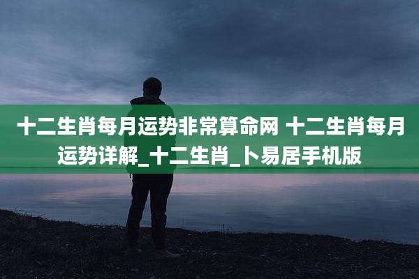 十二生肖每月运势非常算命网 十二生肖每月运势详解_十二生肖_卜易居手机版