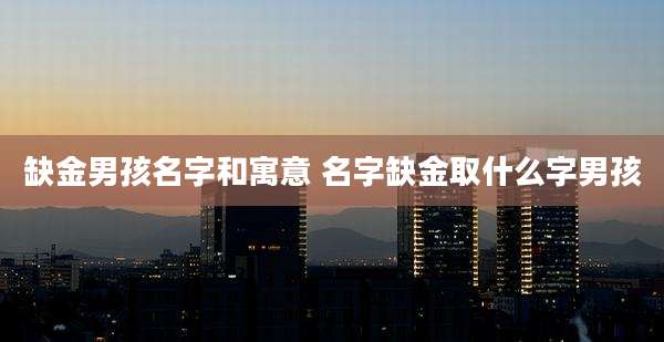 缺金男孩名字和寓意 名字缺金取什么字男孩