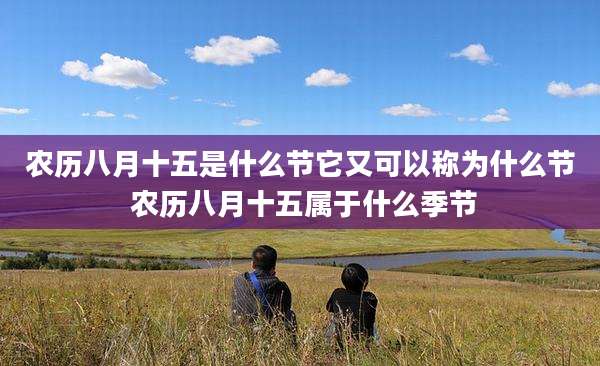 农历八月十五是什么节它又可以称为什么节 农历八月十五属于什么季节
