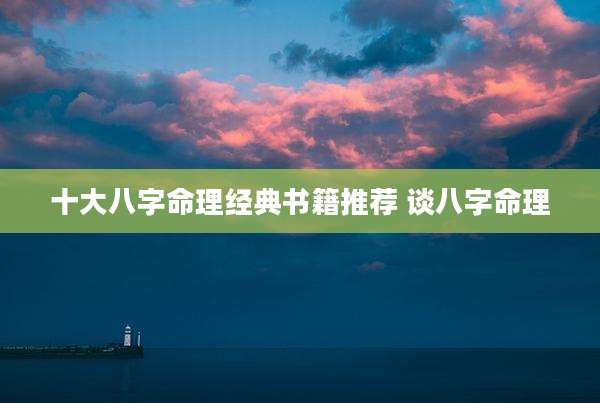 十大八字命理经典书籍推荐 谈八字命理