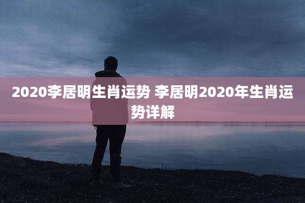 2020李居明生肖运势 李居明2020年生肖运势详解