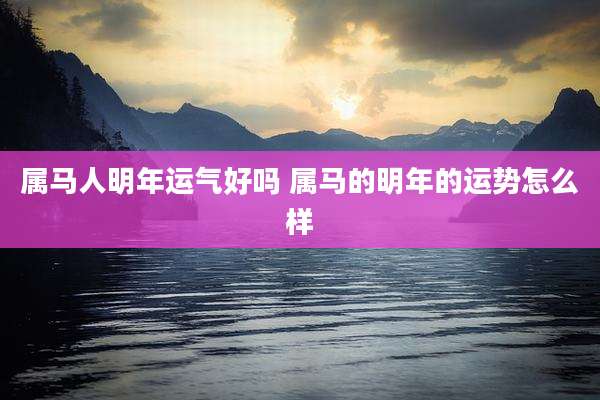 属马人明年运气好吗 属马的明年的运势怎么样