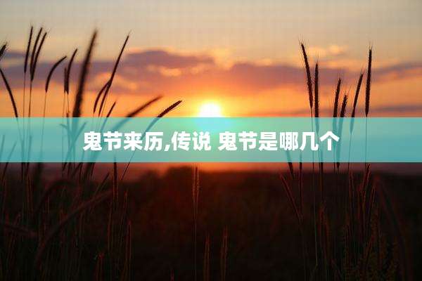 鬼节来历,传说 鬼节是哪几个