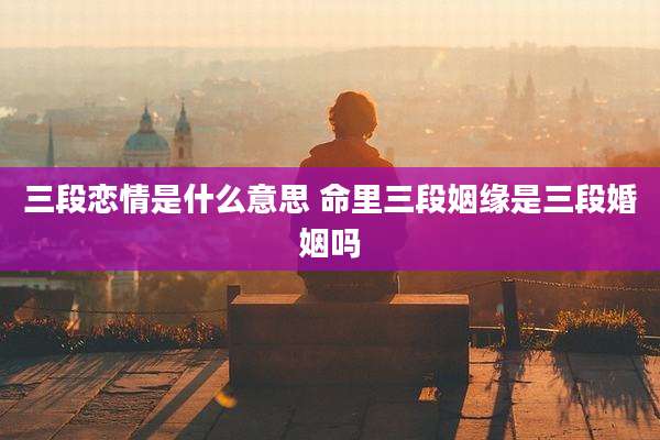 三段恋情是什么意思 命里三段姻缘是三段婚姻吗