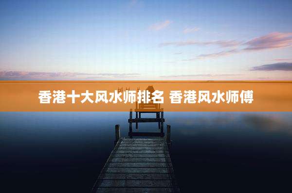 香港十大风水师排名 香港风水师傅