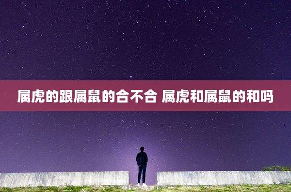 属虎的跟属鼠的合不合 属虎和属鼠的和吗