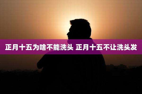 正月十五为啥不能洗头 正月十五不让洗头发